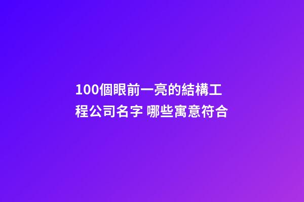 100個眼前一亮的結構工程公司名字 哪些寓意符合
